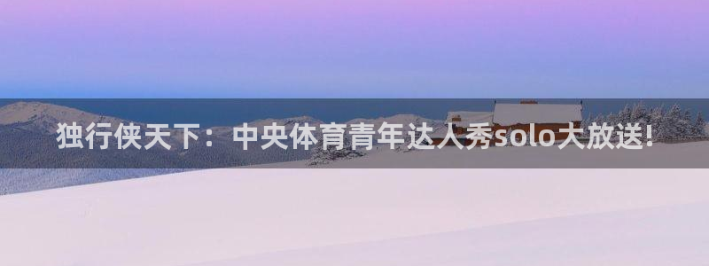看球吧体育直播app：独行侠天下：中央体育青年达人秀solo大放送!